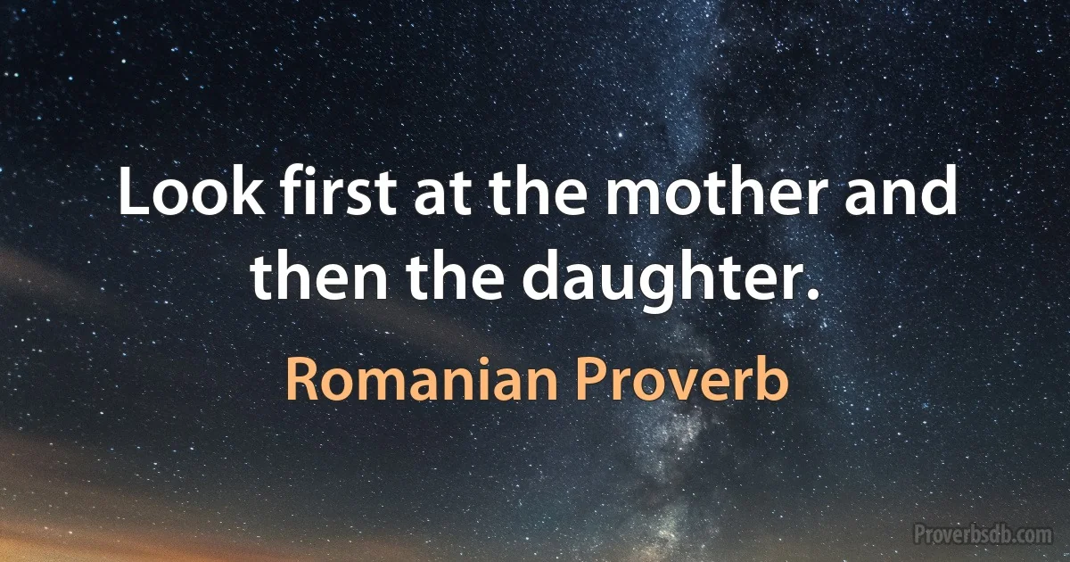 Look first at the mother and then the daughter. (Romanian Proverb)