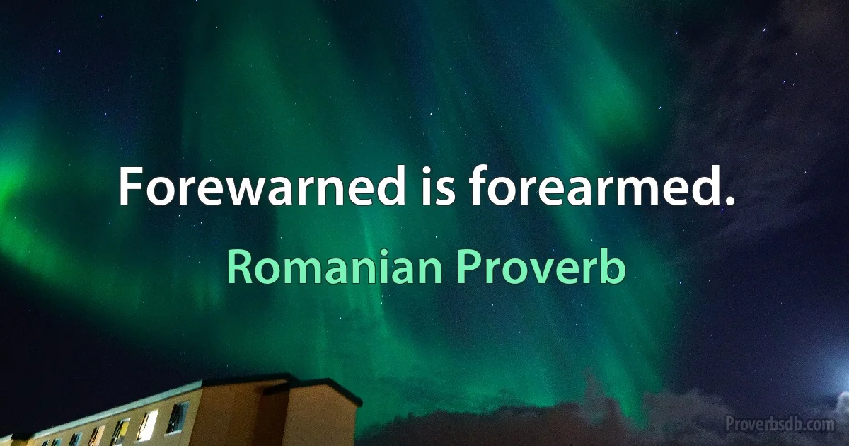 Forewarned is forearmed. (Romanian Proverb)