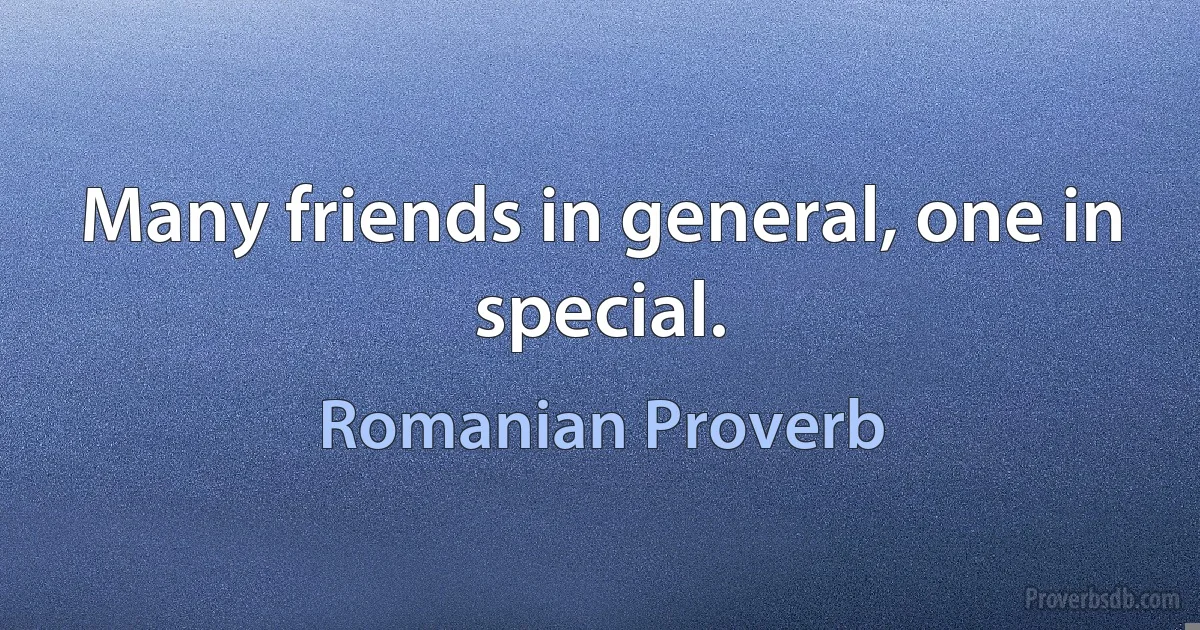 Many friends in general, one in special. (Romanian Proverb)