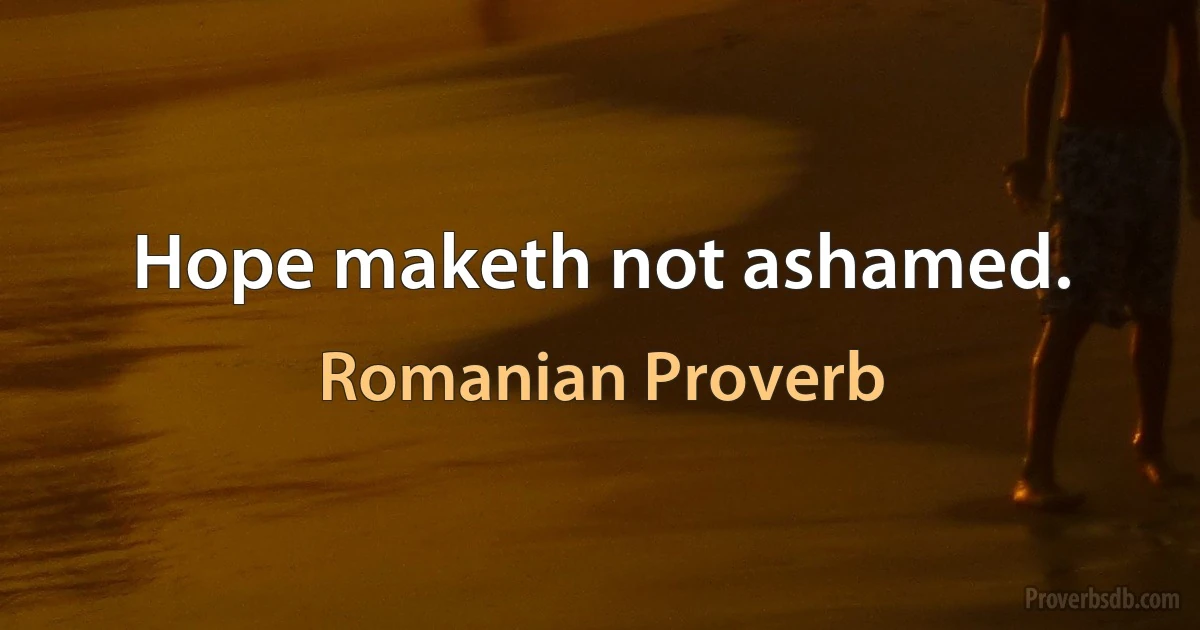 Hope maketh not ashamed. (Romanian Proverb)