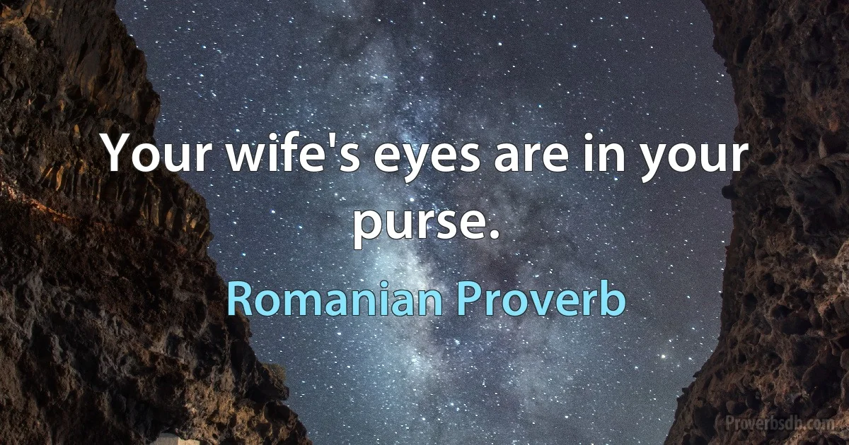 Your wife's eyes are in your purse. (Romanian Proverb)