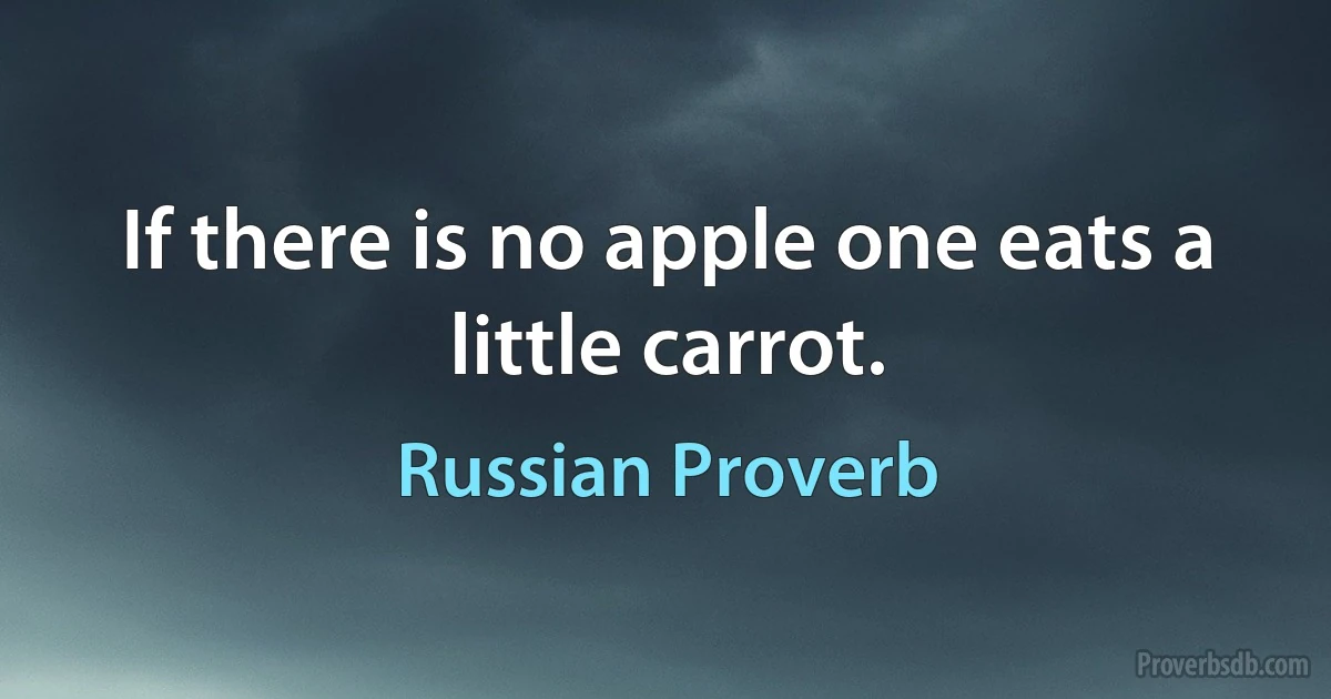 If there is no apple one eats a little carrot. (Russian Proverb)