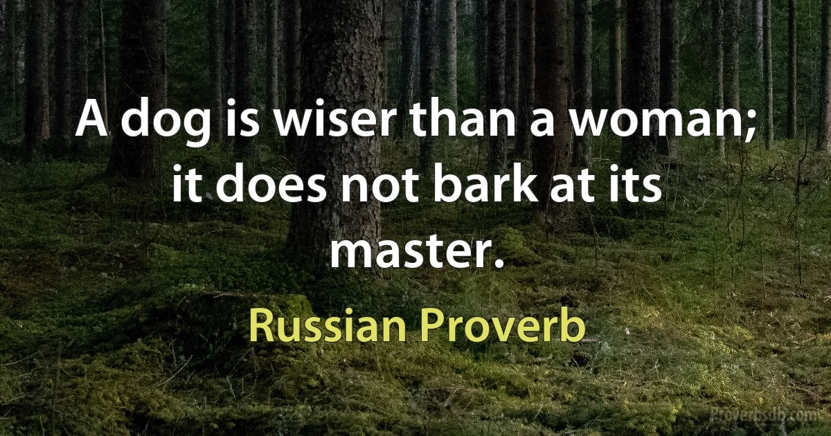 A dog is wiser than a woman; it does not bark at its master. (Russian Proverb)