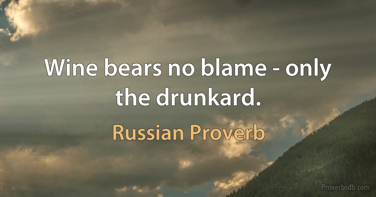 Wine bears no blame - only the drunkard. (Russian Proverb)