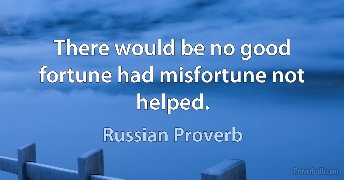 There would be no good fortune had misfortune not helped. (Russian Proverb)