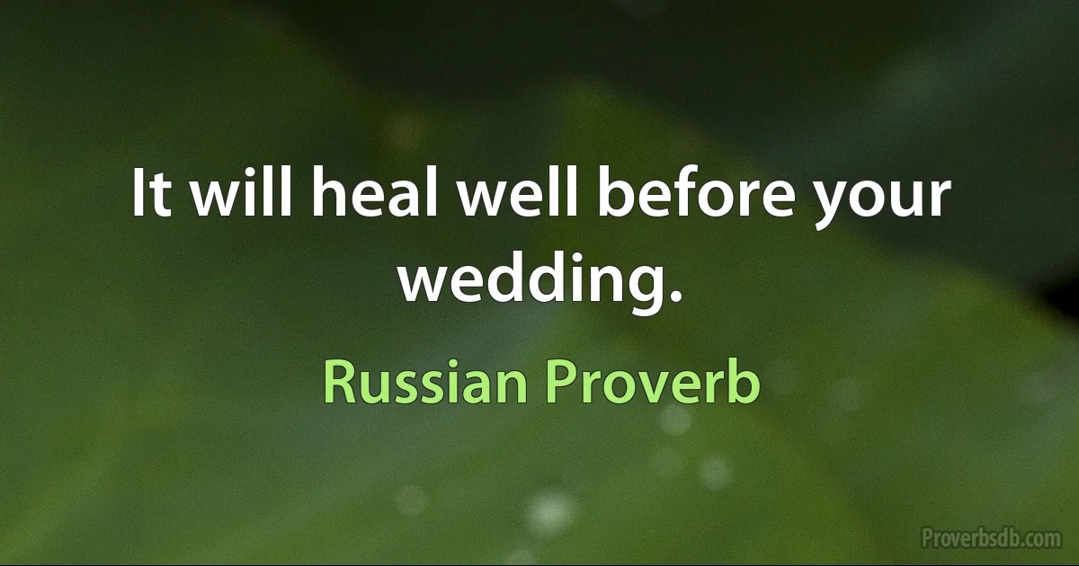 It will heal well before your wedding. (Russian Proverb)