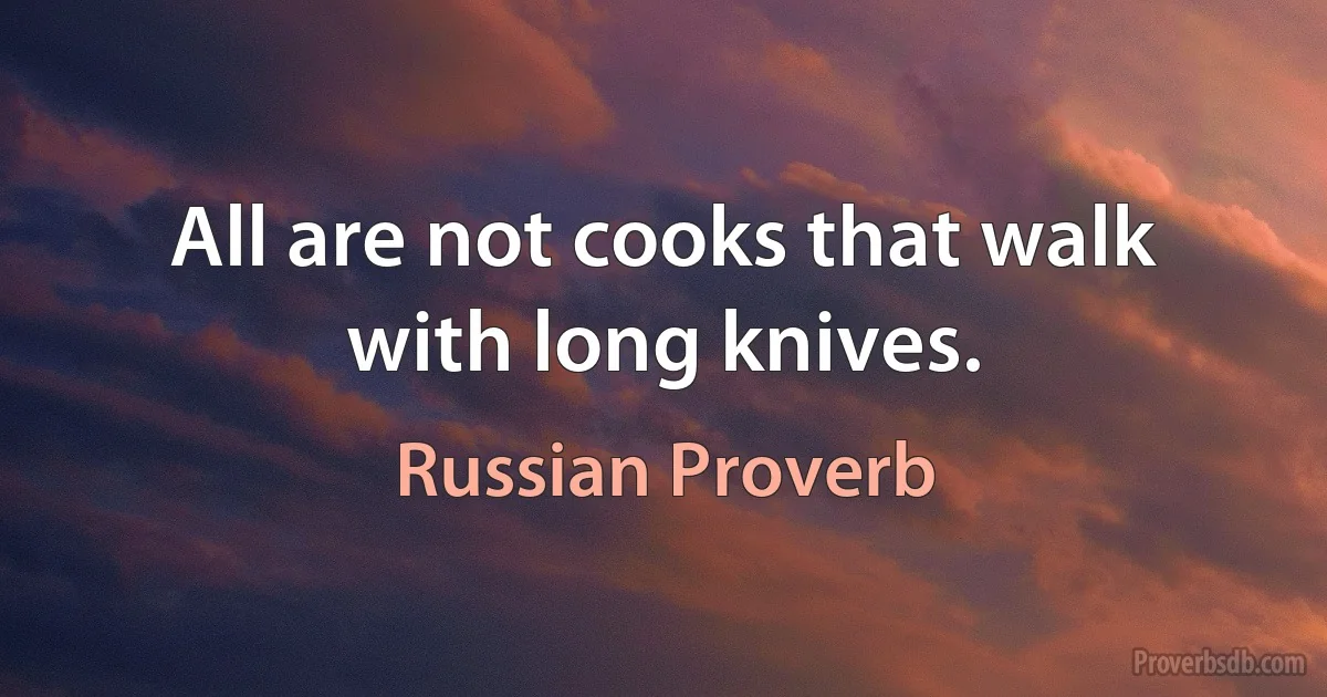 All are not cooks that walk with long knives. (Russian Proverb)