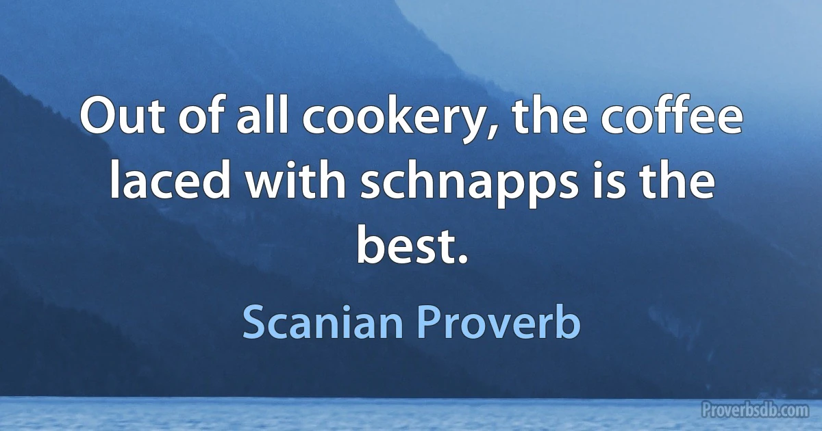 Out of all cookery, the coffee laced with schnapps is the best. (Scanian Proverb)