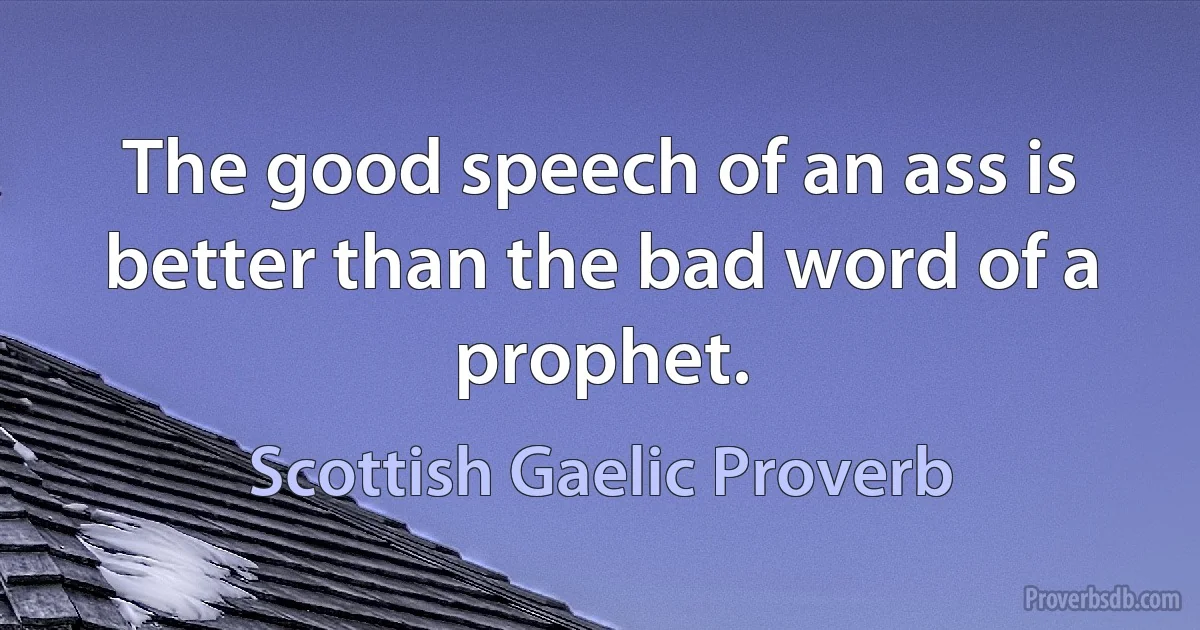 The good speech of an ass is better than the bad word of a prophet. (Scottish Gaelic Proverb)