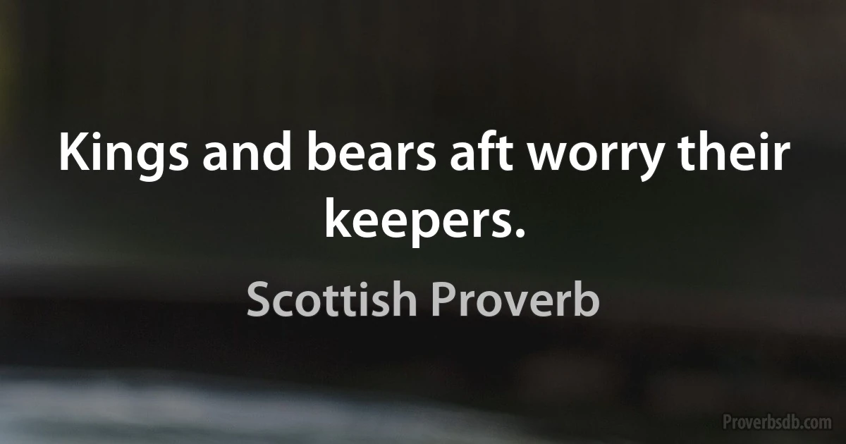 Kings and bears aft worry their keepers. (Scottish Proverb)