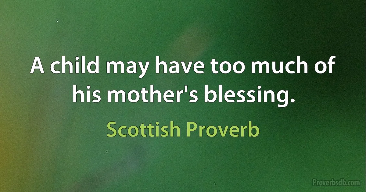 A child may have too much of his mother's blessing. (Scottish Proverb)