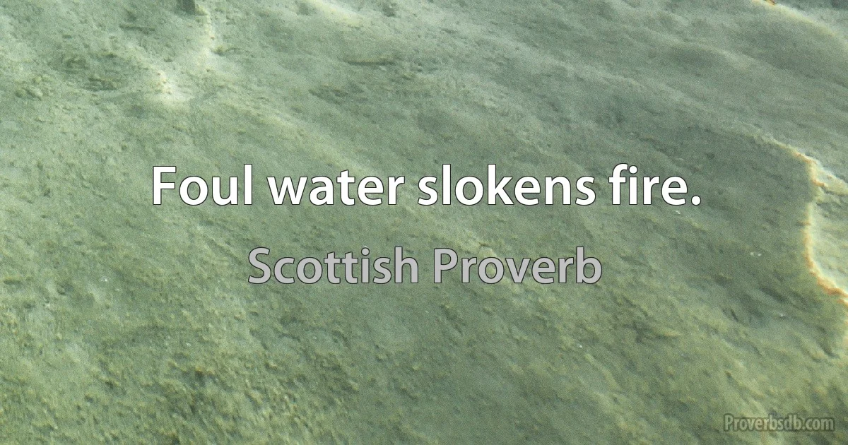 Foul water slokens fire. (Scottish Proverb)