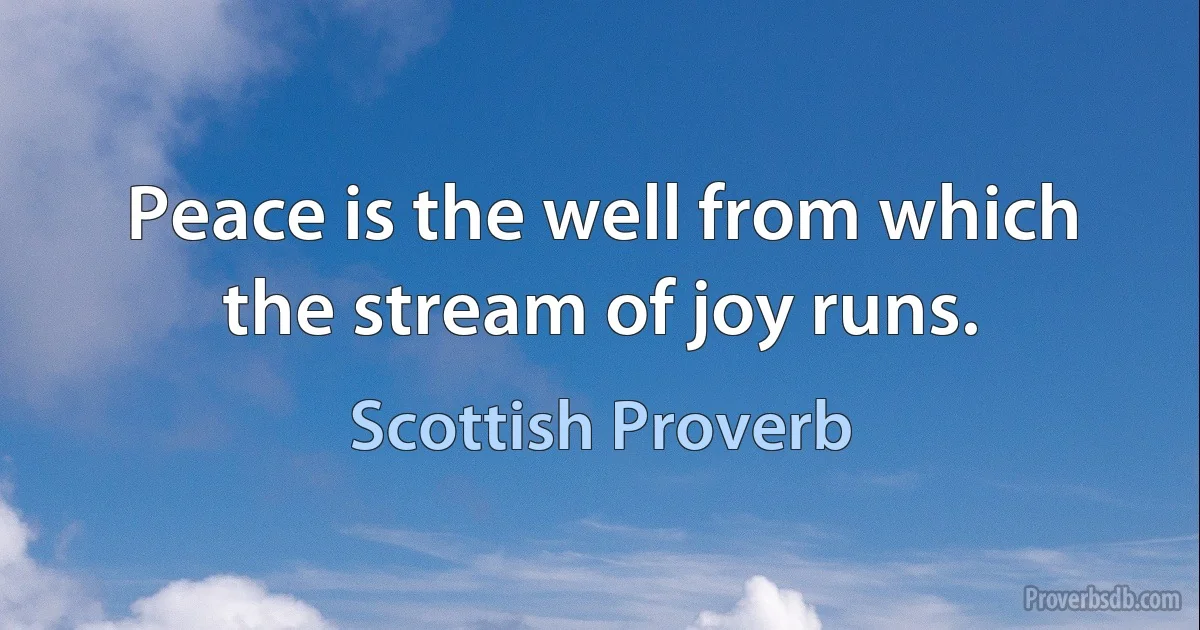 Peace is the well from which the stream of joy runs. (Scottish Proverb)