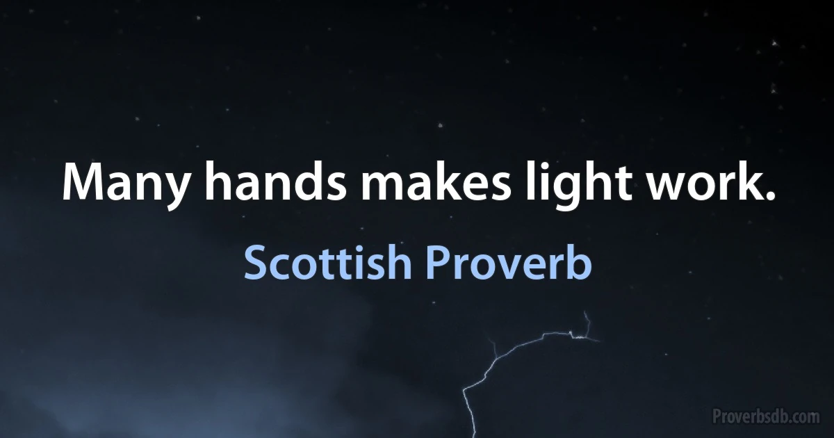 Many hands makes light work. (Scottish Proverb)