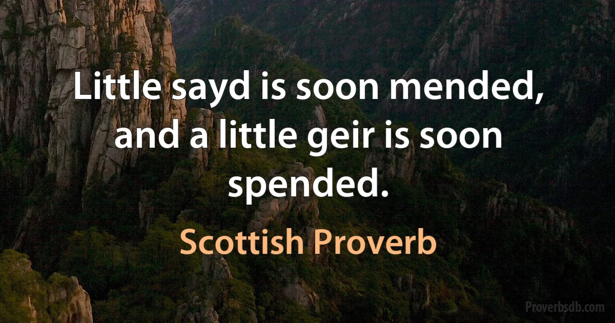 Little sayd is soon mended, and a little geir is soon spended. (Scottish Proverb)