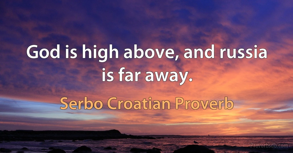 God is high above, and russia is far away. (Serbo Croatian Proverb)