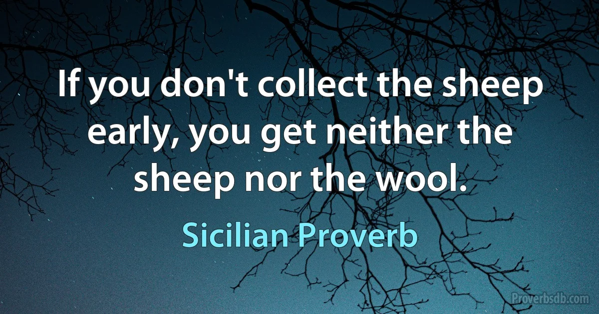 If you don't collect the sheep early, you get neither the sheep nor the wool. (Sicilian Proverb)