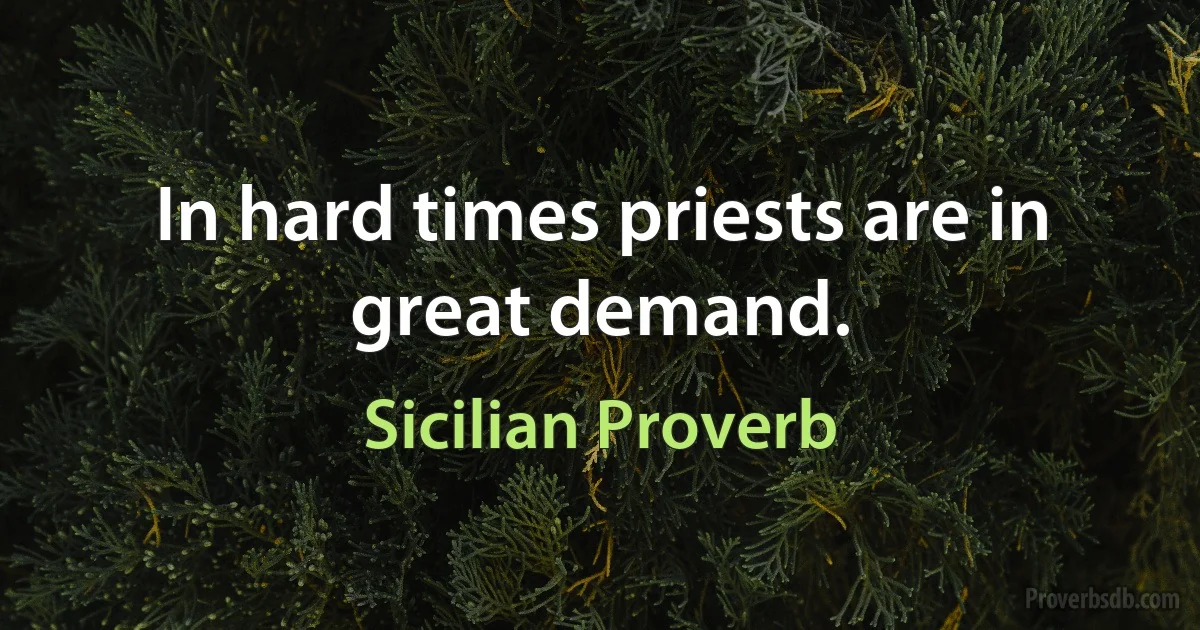 In hard times priests are in great demand. (Sicilian Proverb)