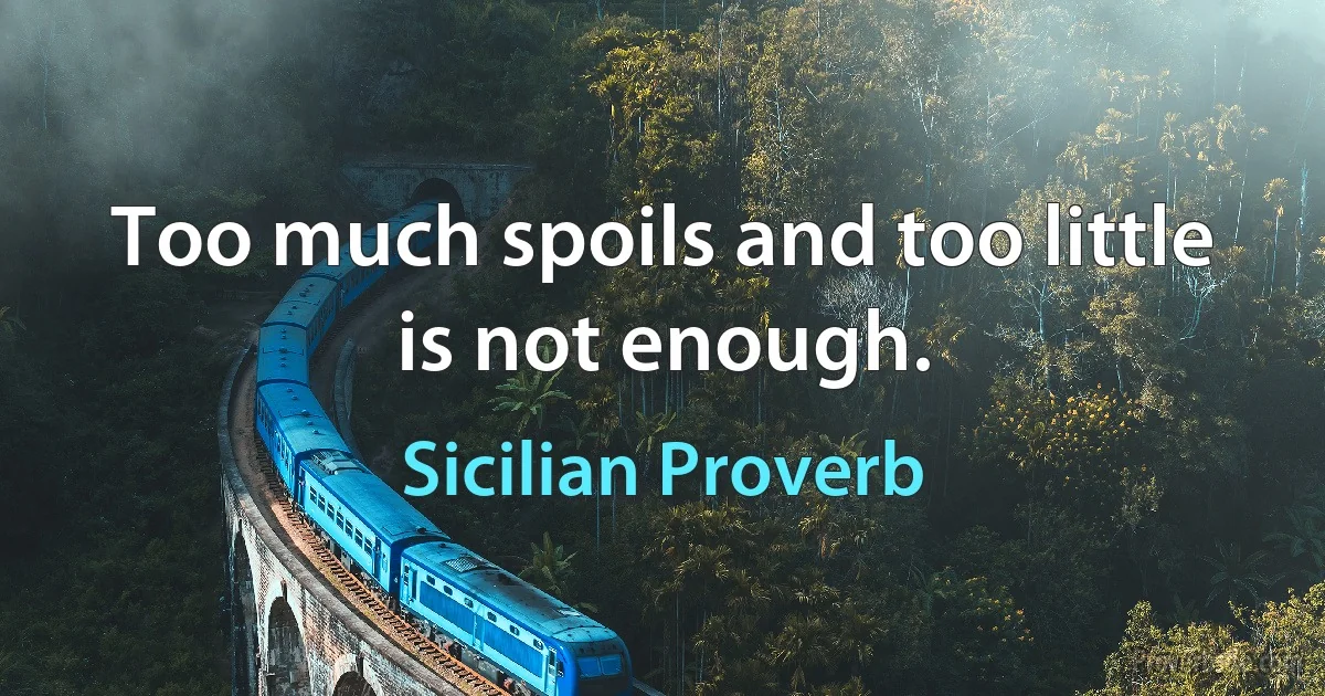 Too much spoils and too little is not enough. (Sicilian Proverb)