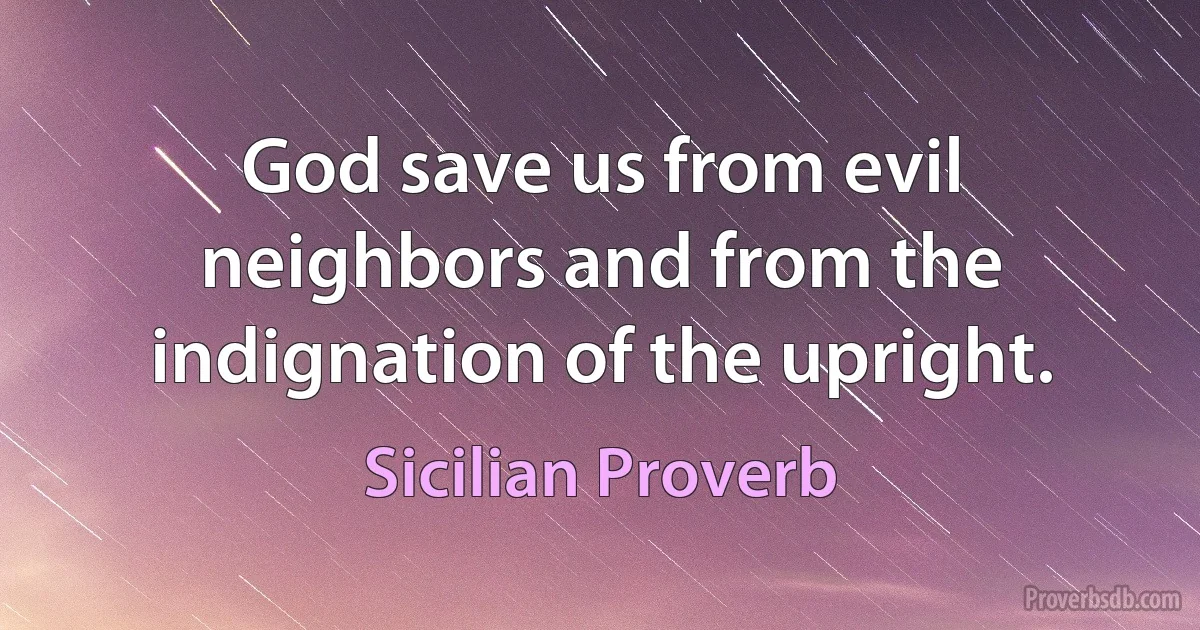 God save us from evil neighbors and from the indignation of the upright. (Sicilian Proverb)