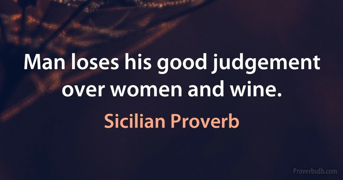 Man loses his good judgement over women and wine. (Sicilian Proverb)