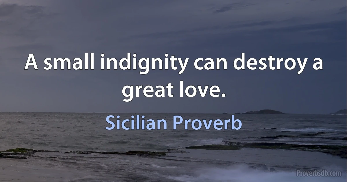 A small indignity can destroy a great love. (Sicilian Proverb)