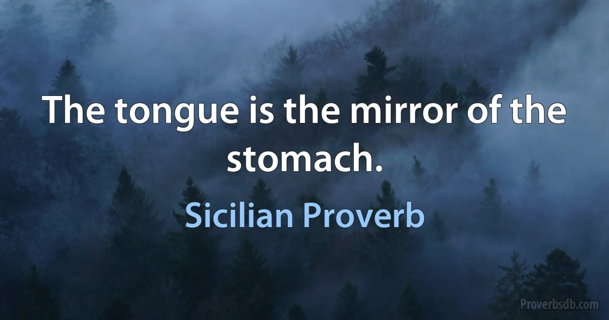 The tongue is the mirror of the stomach. (Sicilian Proverb)