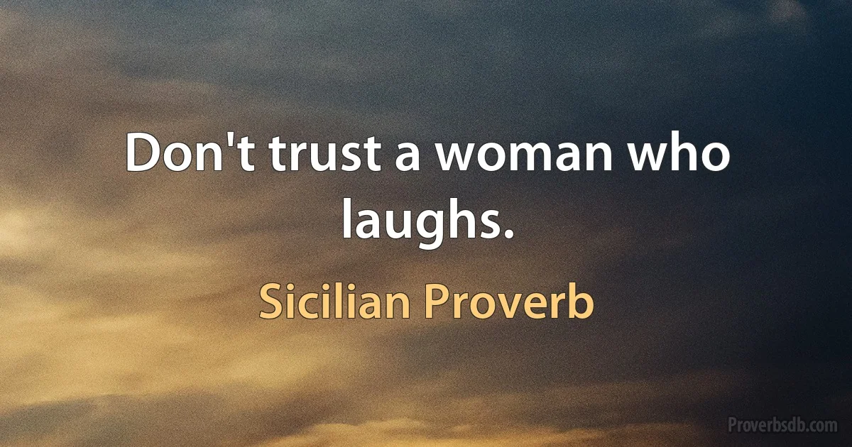 Don't trust a woman who laughs. (Sicilian Proverb)