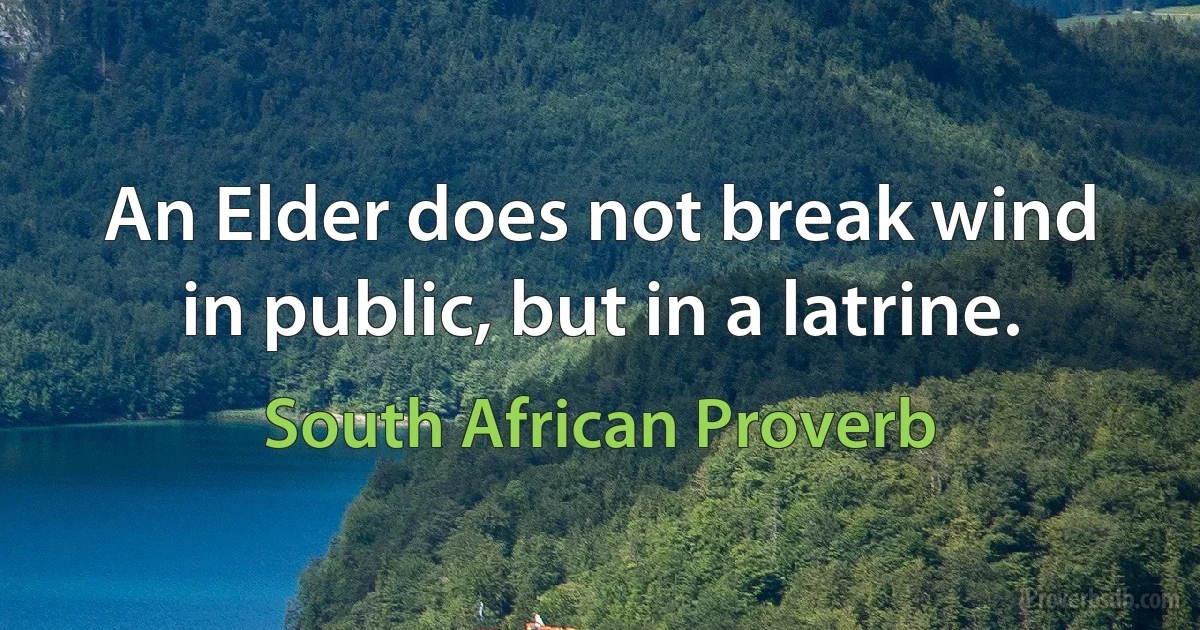 An Elder does not break wind in public, but in a latrine. (South African Proverb)