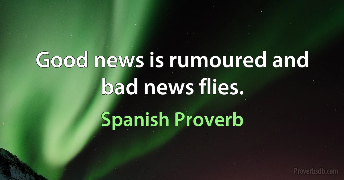 Good news is rumoured and bad news flies. (Spanish Proverb)