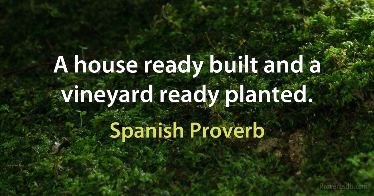 A house ready built and a vineyard ready planted. (Spanish Proverb)