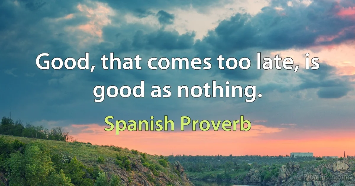 Good, that comes too late, is good as nothing. (Spanish Proverb)