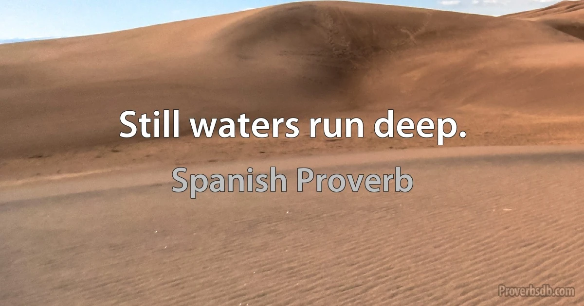 Still waters run deep. (Spanish Proverb)