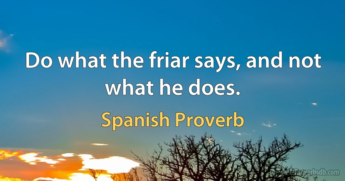 Do what the friar says, and not what he does. (Spanish Proverb)