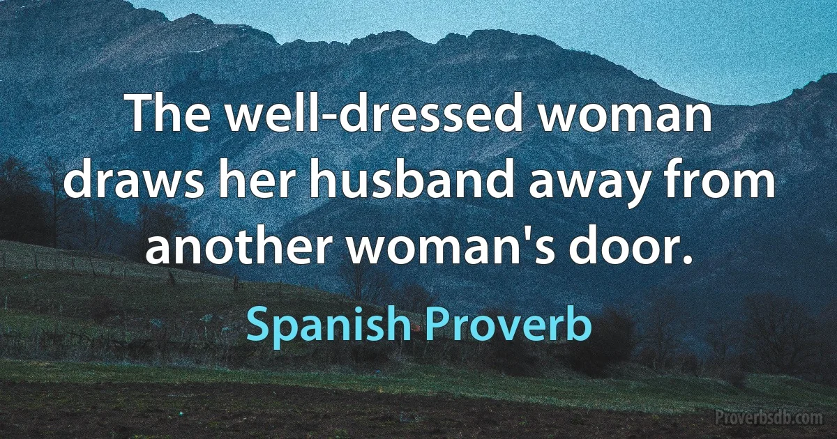 The well-dressed woman draws her husband away from another woman's door. (Spanish Proverb)