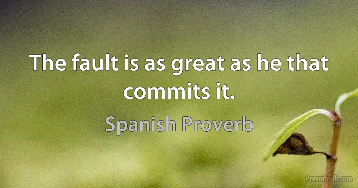 The fault is as great as he that commits it. (Spanish Proverb)