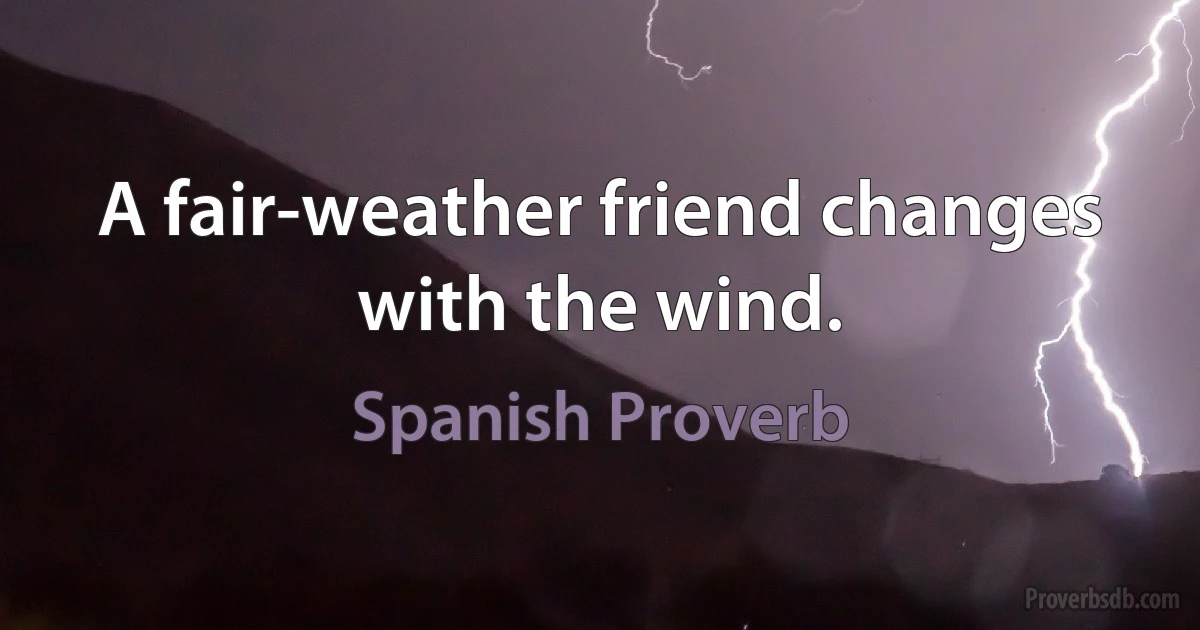 A fair-weather friend changes with the wind. (Spanish Proverb)