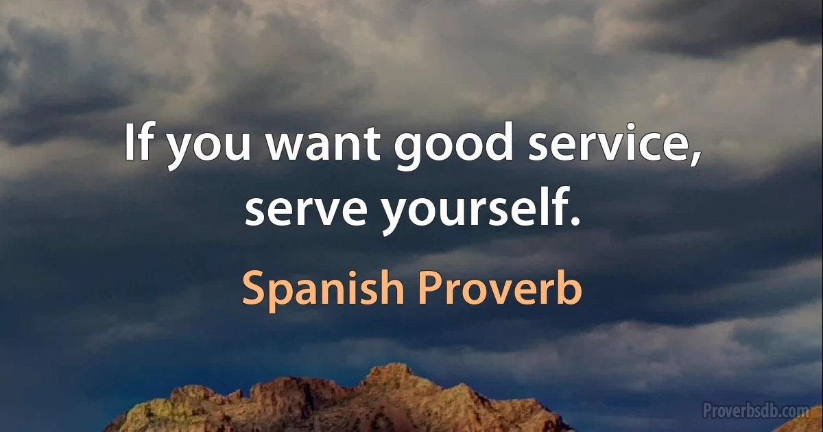 If you want good service, serve yourself. (Spanish Proverb)