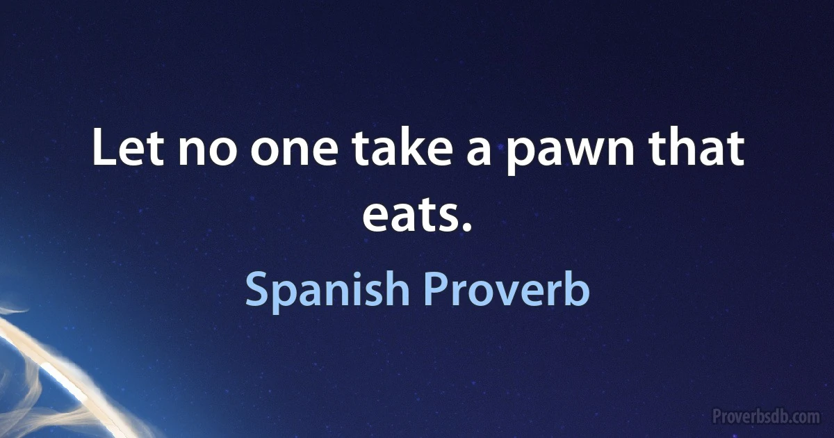 Let no one take a pawn that eats. (Spanish Proverb)