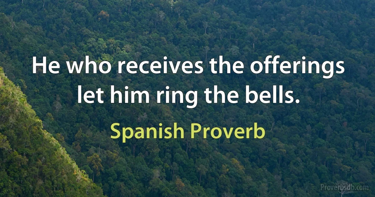 He who receives the offerings let him ring the bells. (Spanish Proverb)