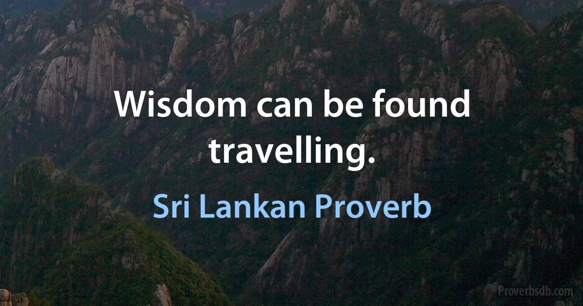 Wisdom can be found travelling. (Sri Lankan Proverb)