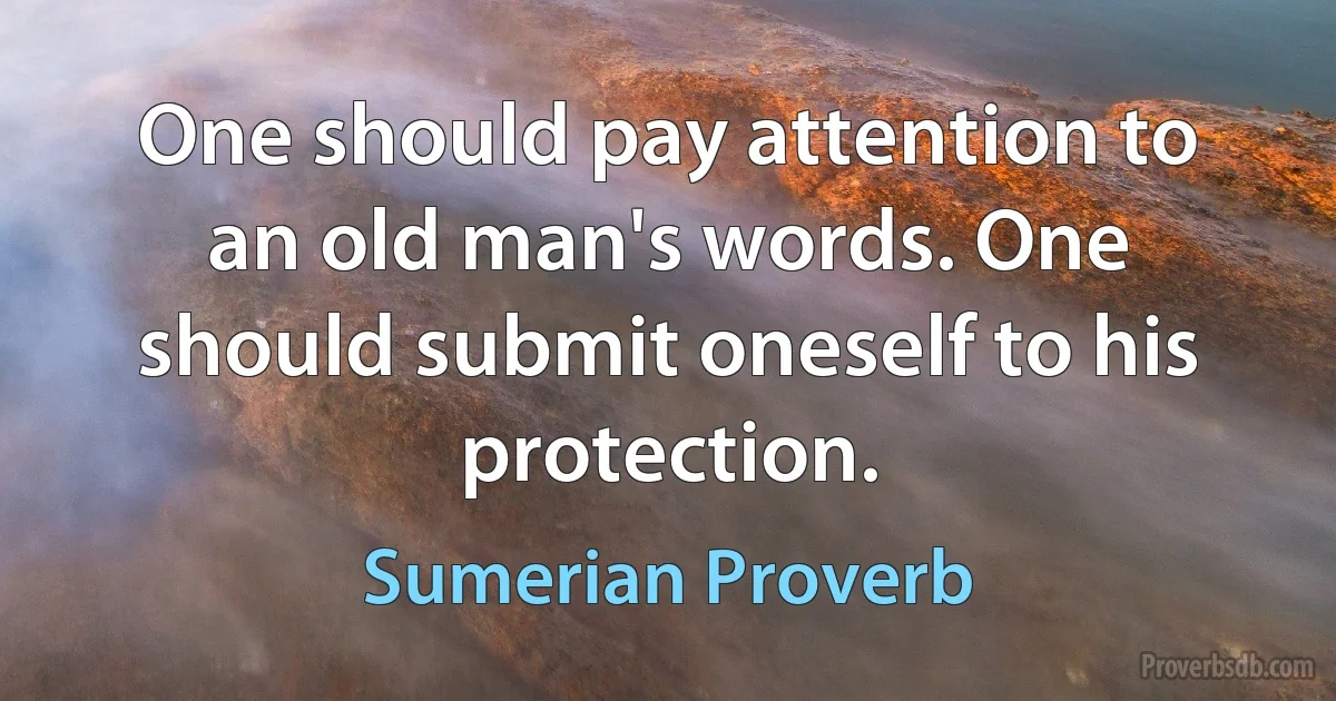 One should pay attention to an old man's words. One should submit oneself to his protection. (Sumerian Proverb)