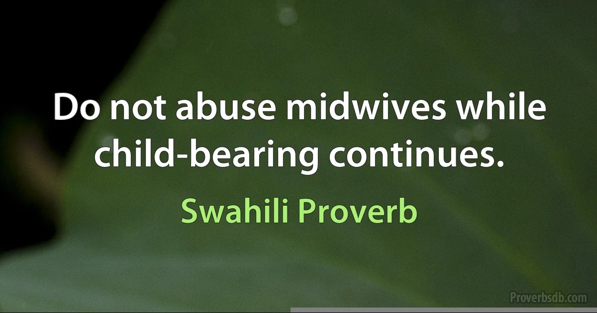 Do not abuse midwives while child-bearing continues. (Swahili Proverb)