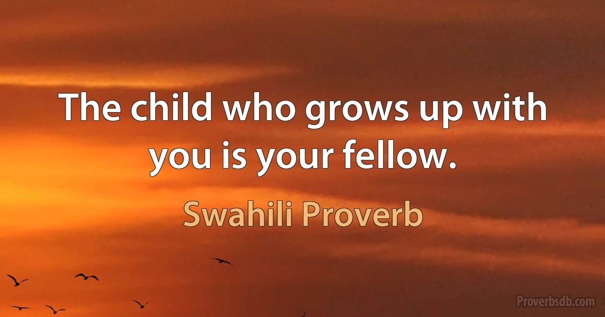 The child who grows up with you is your fellow. (Swahili Proverb)