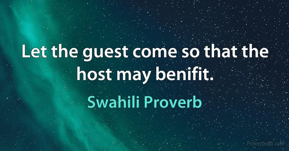 Let the guest come so that the host may benifit. (Swahili Proverb)