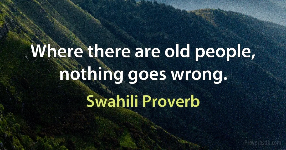 Where there are old people, nothing goes wrong. (Swahili Proverb)