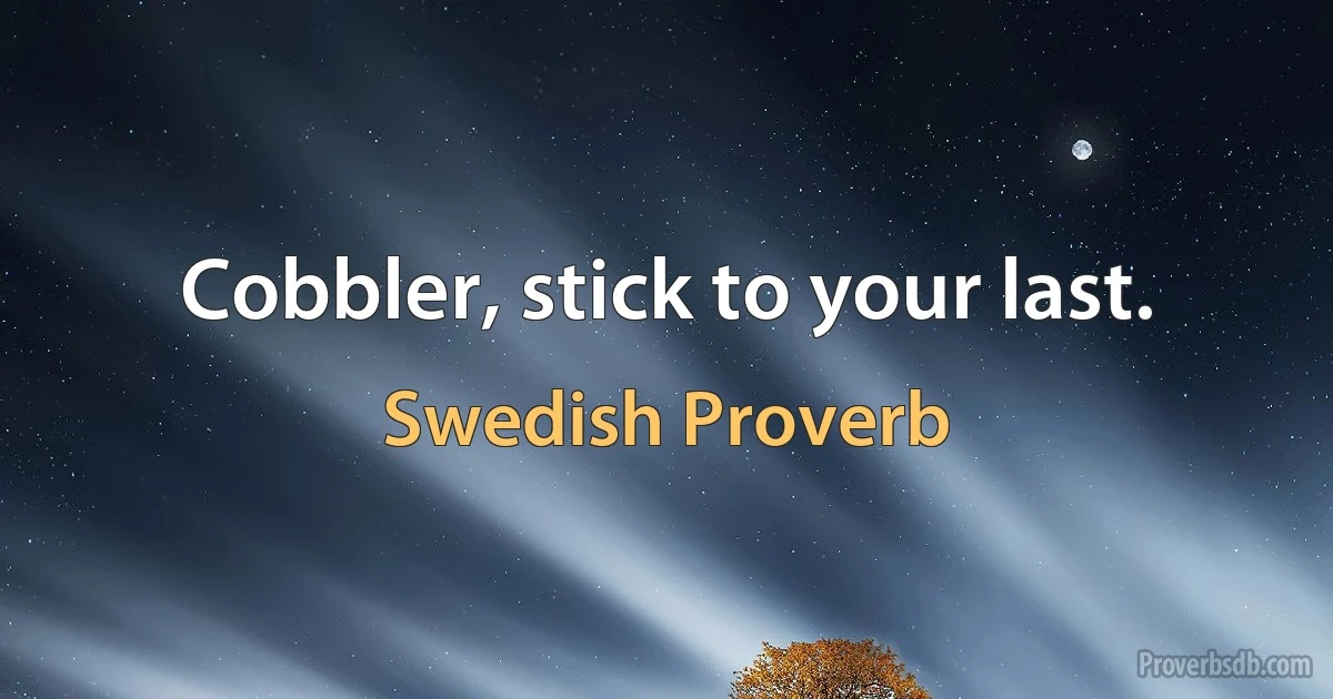 Cobbler, stick to your last. (Swedish Proverb)