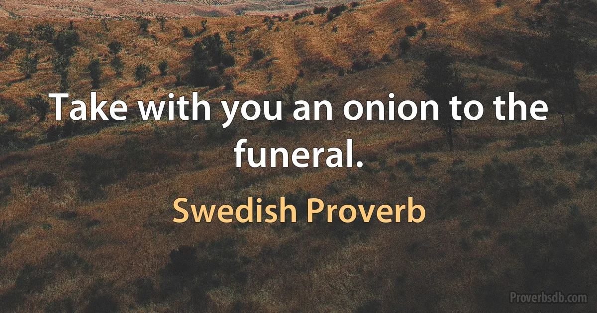 Take with you an onion to the funeral. (Swedish Proverb)