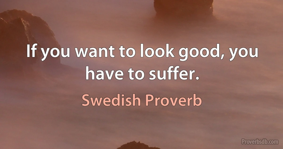 If you want to look good, you have to suffer. (Swedish Proverb)