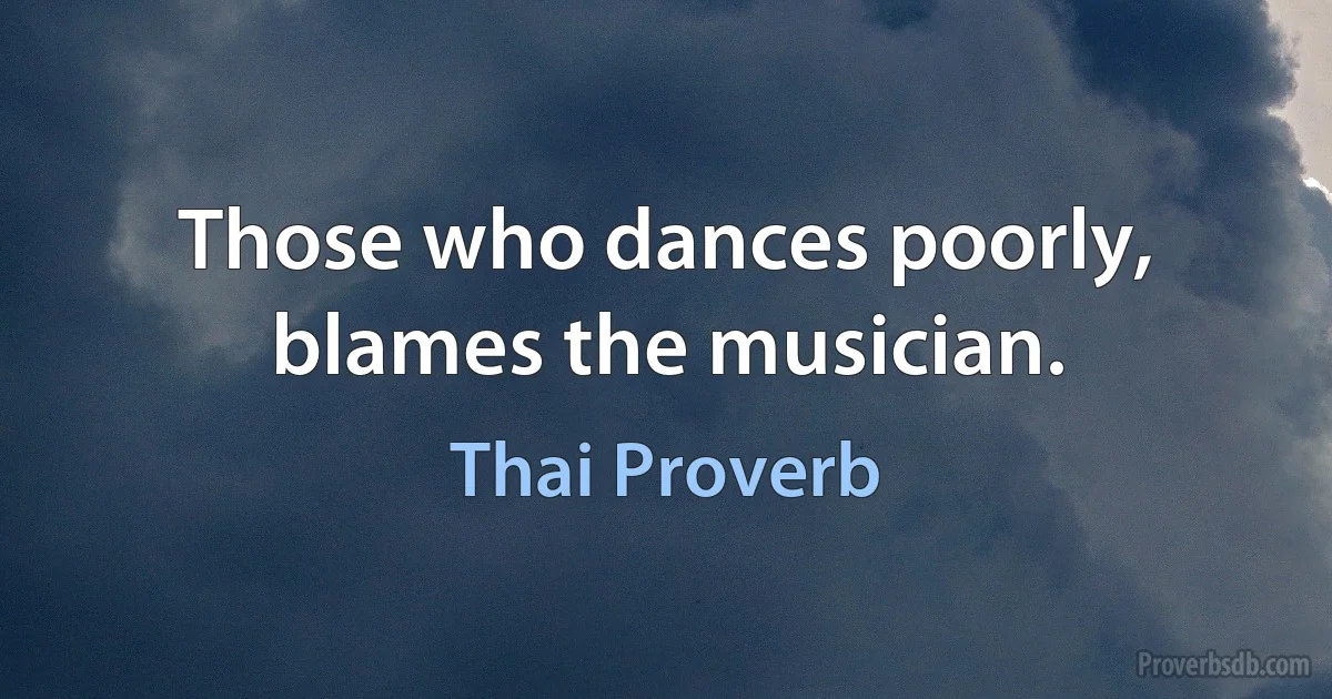 Those who dances poorly, blames the musician. (Thai Proverb)